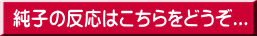 純子の反応はこちらをどうぞ...